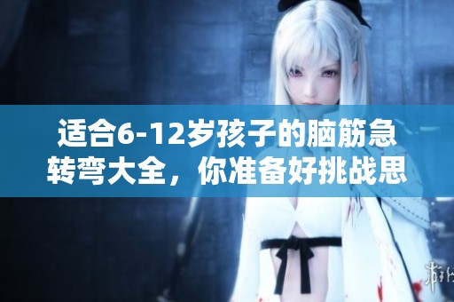 适合6-12岁孩子的脑筋急转弯大全，你准备好挑战思维了吗