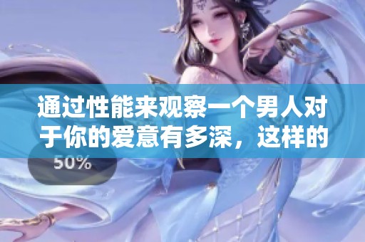 通过性能来观察一个男人对于你的爱意有多深，这样的爱是否真实值得思考
