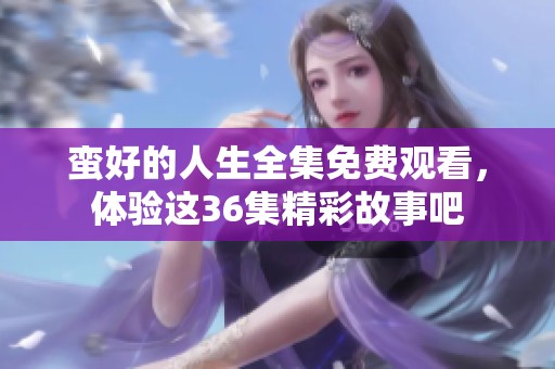 蛮好的人生全集免费观看，体验这36集精彩故事吧