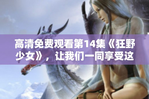 高清免费观看第14集《狂野少女》，让我们一同享受这精彩的故事旅程吧