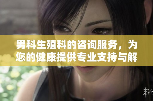 男科生殖科的咨询服务，为您的健康提供专业支持与解答