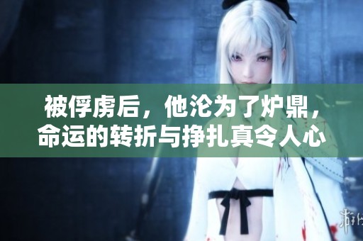 被俘虏后，他沦为了炉鼎，命运的转折与挣扎真令人心痛
