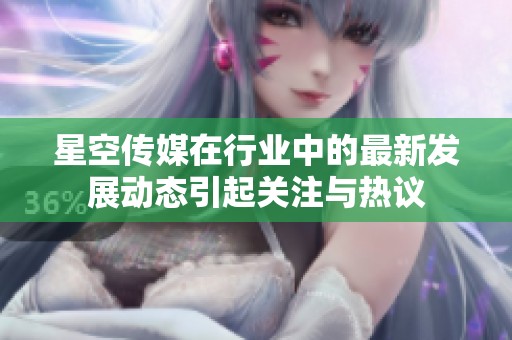 星空传媒在行业中的最新发展动态引起关注与热议
