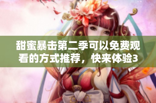 甜蜜暴击第二季可以免费观看的方式推荐，快来体验3077的精彩内容吧