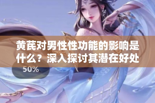 黄芪对男性性功能的影响是什么？深入探讨其潜在好处和作用。