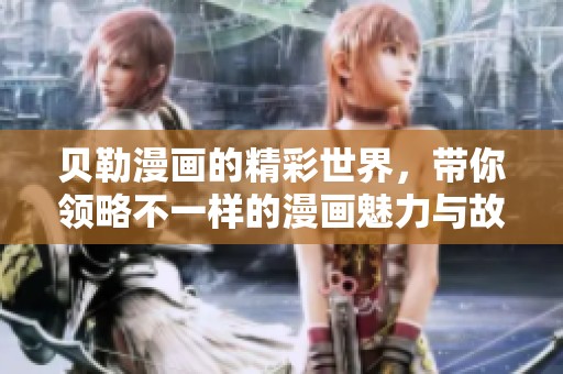 贝勒漫画的精彩世界，带你领略不一样的漫画魅力与故事情节