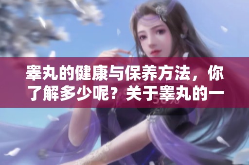 睾丸的健康与保养方法，你了解多少呢？关于睾丸的一些常见知识需要掌握。