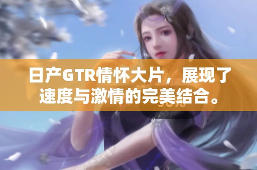 日产GTR情怀大片，展现了速度与激情的完美结合。