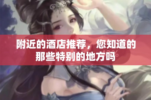 附近的酒店推荐，您知道的那些特别的地方吗