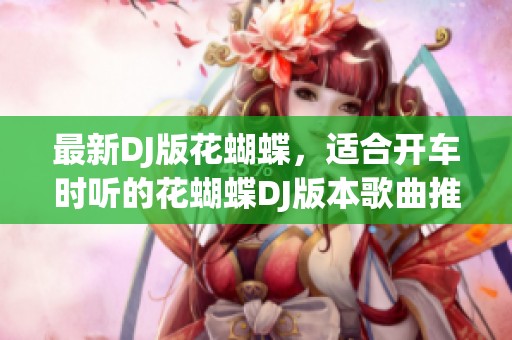最新DJ版花蝴蝶，适合开车时听的花蝴蝶DJ版本歌曲推荐