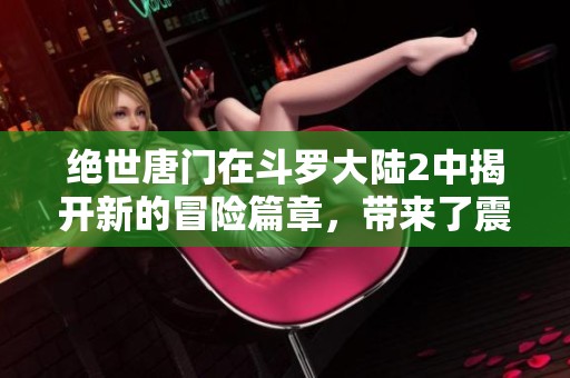 绝世唐门在斗罗大陆2中揭开新的冒险篇章，带来了震撼的传奇故事