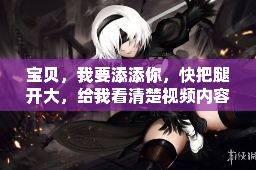 宝贝，我要添添你，快把腿开大，给我看清楚视频内容