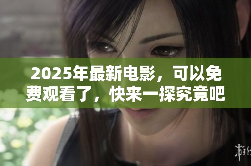 2025年最新电影，可以免费观看了，快来一探究竟吧！