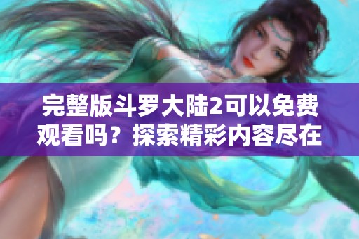 完整版斗罗大陆2可以免费观看吗？探索精彩内容尽在这里！