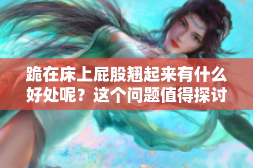 跪在床上屁股翘起来有什么好处呢？这个问题值得探讨！