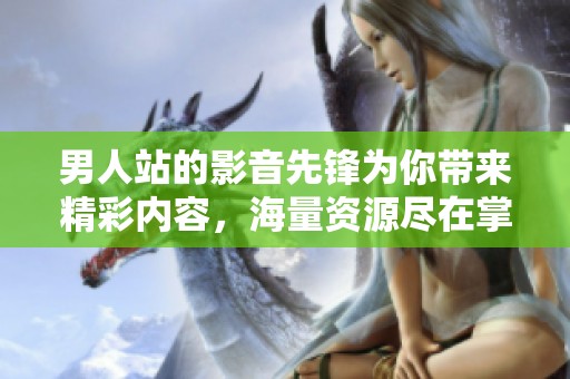 男人站的影音先锋为你带来精彩内容，海量资源尽在掌握中！