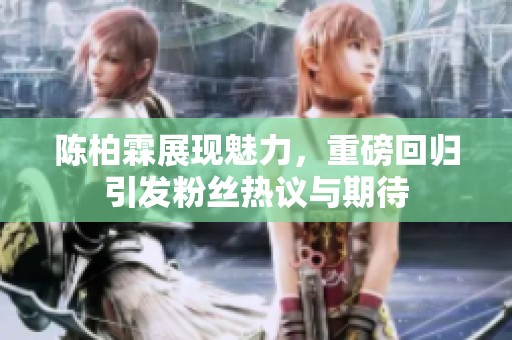 陈柏霖展现魅力，重磅回归引发粉丝热议与期待