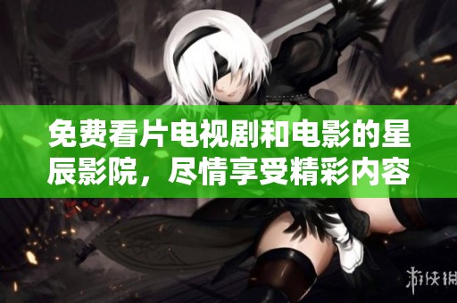 免费看片电视剧和电影的星辰影院，尽情享受精彩内容