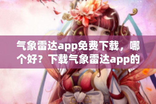 气象雷达app免费下载，哪个好？下载气象雷达app的推荐解析