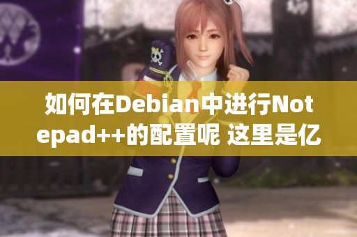 如何在Debian中进行Notepad++的配置呢 这里是亿速云的详细问答指导