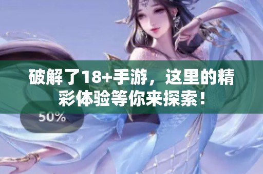 破解了18+手游，这里的精彩体验等你来探索！