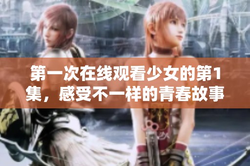 第一次在线观看少女的第1集，感受不一样的青春故事