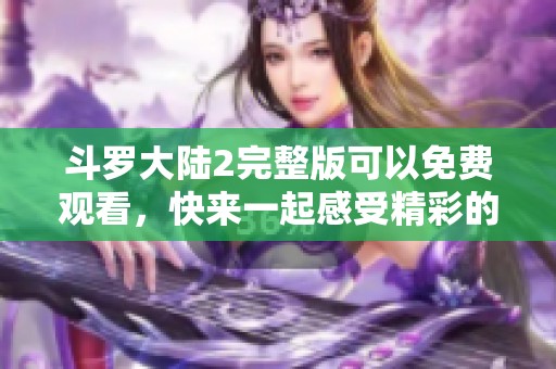 斗罗大陆2完整版可以免费观看，快来一起感受精彩的故事吧！