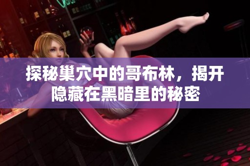 探秘巢穴中的哥布林，揭开隐藏在黑暗里的秘密