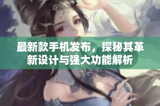 最新款手机发布，探秘其革新设计与强大功能解析
