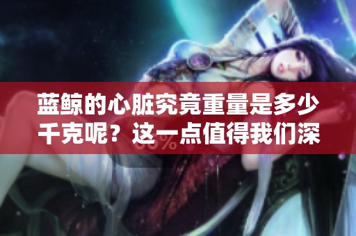 蓝鲸的心脏究竟重量是多少千克呢？这一点值得我们深入探讨与了解。