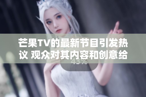 芒果TV的最新节目引发热议 观众对其内容和创意给予高度评价