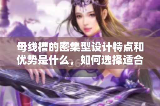 母线槽的密集型设计特点和优势是什么，如何选择适合的密集型母线槽呢