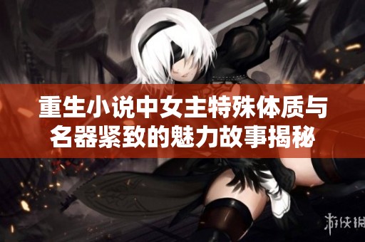 重生小说中女主特殊体质与名器紧致的魅力故事揭秘