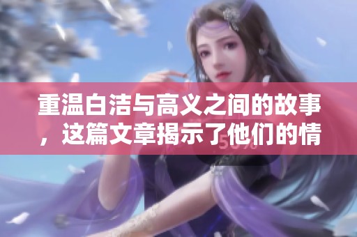 重温白洁与高义之间的故事，这篇文章揭示了他们的情感历程