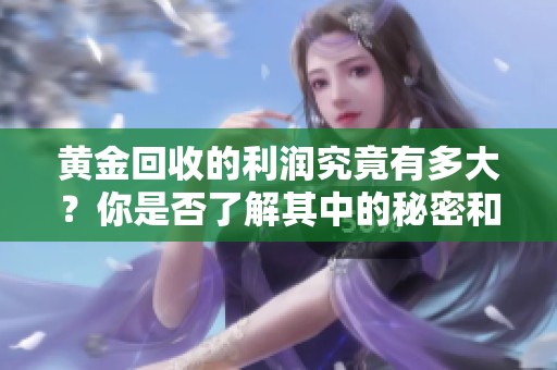 黄金回收的利润究竟有多大？你是否了解其中的秘密和奥妙呢？