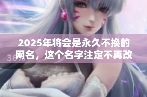 2025年将会是永久不换的网名，这个名字注定不再改变！