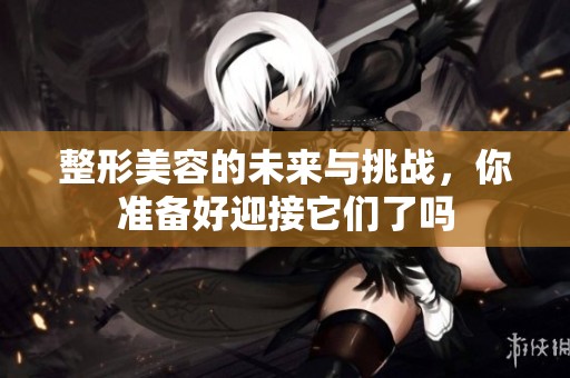 整形美容的未来与挑战，你准备好迎接它们了吗