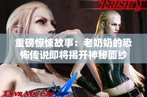 重磅惊悚故事：老奶奶的恐怖传说即将揭开神秘面纱