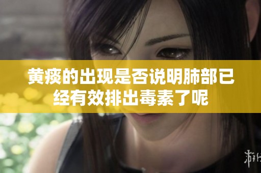 黄痰的出现是否说明肺部已经有效排出毒素了呢