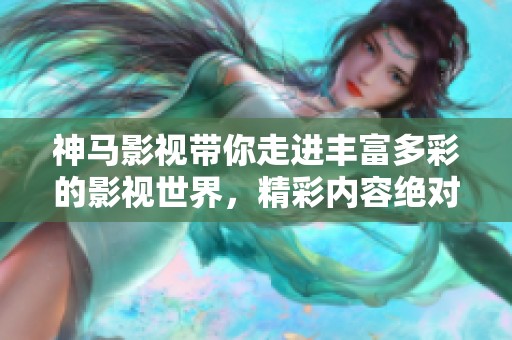 神马影视带你走进丰富多彩的影视世界，精彩内容绝对让你流连忘返