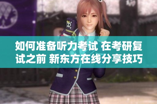 如何准备听力考试 在考研复试之前 新东方在线分享技巧与建议