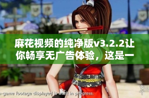 麻花视频的纯净版v3.2.2让你畅享无广告体验，这是一个全新的版本