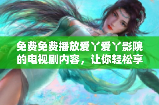 免费免费播放爱丫爱丫影院的电视剧内容，让你轻松享受精彩剧情