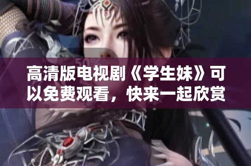 高清版电视剧《学生妹》可以免费观看，快来一起欣赏这部精彩的作品吧！