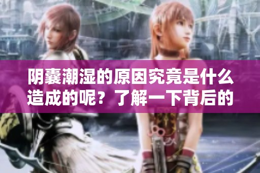 阴囊潮湿的原因究竟是什么造成的呢？了解一下背后的因素吧！