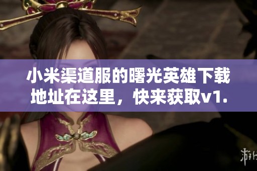 小米渠道服的曙光英雄下载地址在这里，快来获取v1.1.2.0.25版本的曙光英雄吧