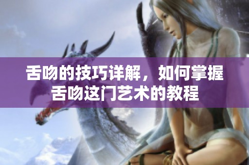 舌吻的技巧详解，如何掌握舌吻这门艺术的教程