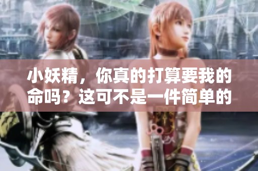 小妖精，你真的打算要我的命吗？这可不是一件简单的事情。
