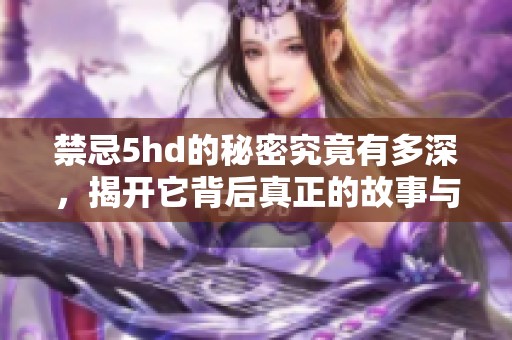 禁忌5hd的秘密究竟有多深，揭开它背后真正的故事与含义