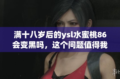 满十八岁后的ysl水蜜桃86会变黑吗，这个问题值得我们深入探讨